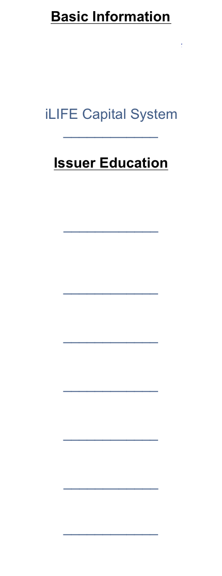 Basic Information  Dear Entrepreneur.pdf  iLIFE Capital Solution.pdf  iLIFE Capital System ____________  Issuer Education
Issuer Q & A on Current Capital Raising Rules & Regs ____________
JOBS Act Title II  Debt/Equity Funding ____________  Due Diligence ____________  SBA & Other Alternatives ____________  State & Local Alternatives ____________  Supporting Info ____________
Glossary of Terms ____________  Investor Education Here